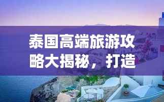 泰国高端旅游攻略大揭秘,打造完美旅行体验!