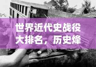 世界近代史战役大排名，历史烽火重现战场荣耀！