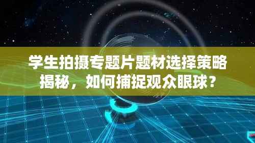 学生拍摄专题片题材选择策略揭秘,如何捕捉观众眼球?