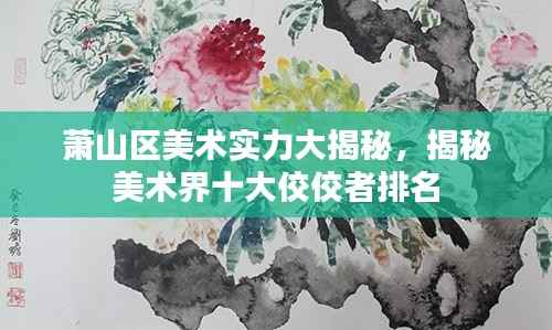 萧山区美术实力大揭秘,揭秘美术界十大佼佼者排名